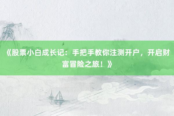 《股票小白成长记：手把手教你注测开户，开启财富冒险之旅！》