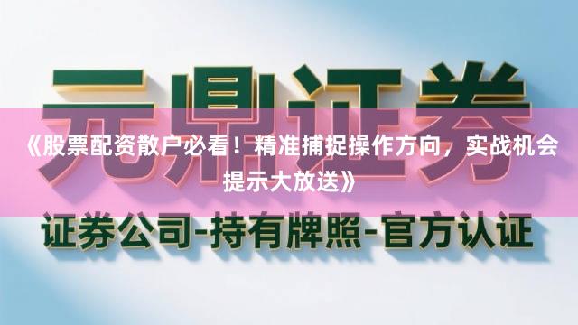 《股票配资散户必看！精准捕捉操作方向，实战机会提示大放送》