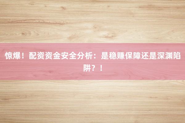 惊爆！配资资金安全分析：是稳赚保障还是深渊陷阱？！