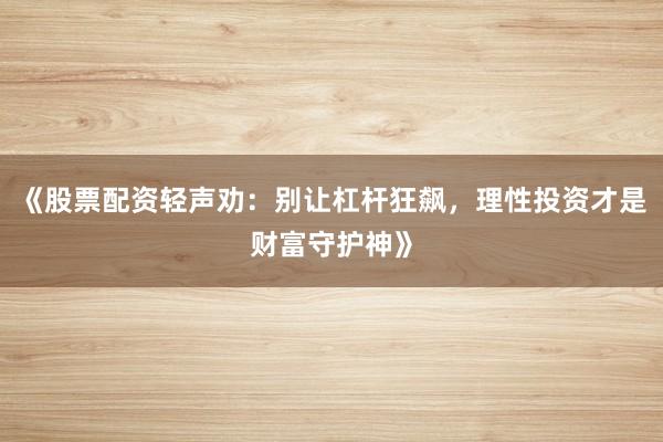 《股票配资轻声劝：别让杠杆狂飙，理性投资才是财富守护神》
