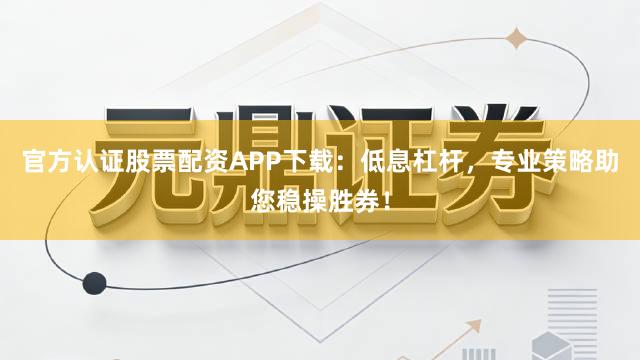 官方认证股票配资APP下载：低息杠杆，专业策略助您稳操胜券！