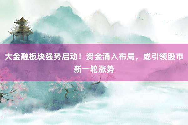 大金融板块强势启动！资金涌入布局，或引领股市新一轮涨势
