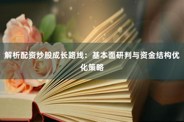 解析配资炒股成长路线：基本面研判与资金结构优化策略