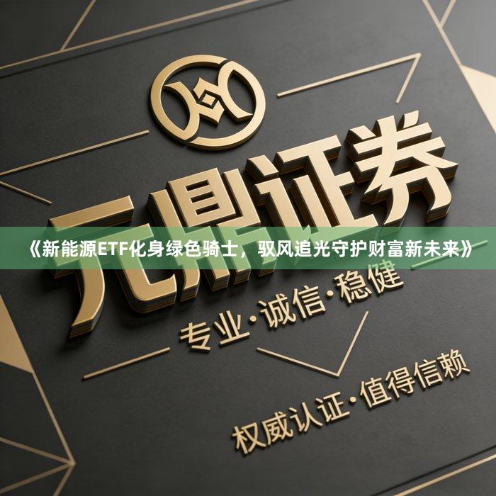 《新能源ETF化身绿色骑士，驭风追光守护财富新未来》