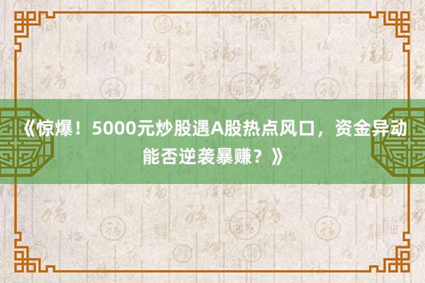 《惊爆！5000元炒股遇A股热点风口，资金异动能否逆袭暴赚？》