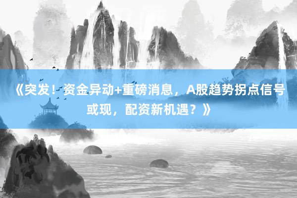 《突发！资金异动+重磅消息，A股趋势拐点信号或现，配资新机遇？》