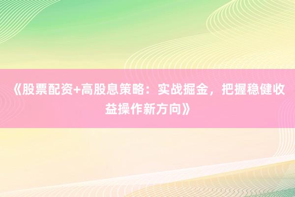 《股票配资+高股息策略：实战掘金，把握稳健收益操作新方向》