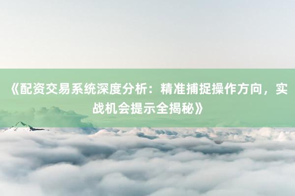 《配资交易系统深度分析：精准捕捉操作方向，实战机会提示全揭秘》