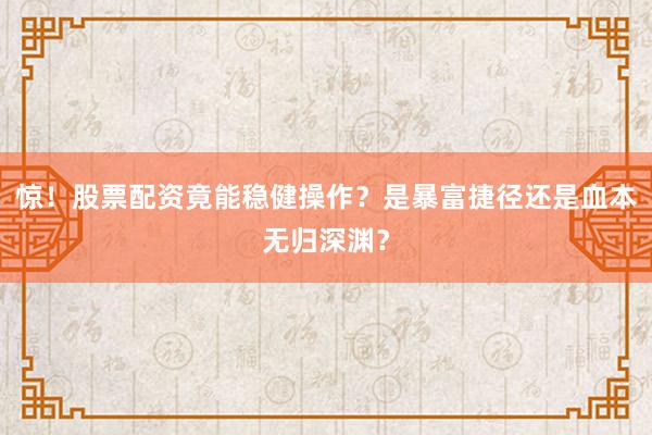 惊！股票配资竟能稳健操作？是暴富捷径还是血本无归深渊？