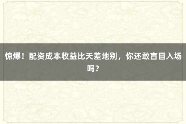 惊爆！配资成本收益比天差地别，你还敢盲目入场吗？